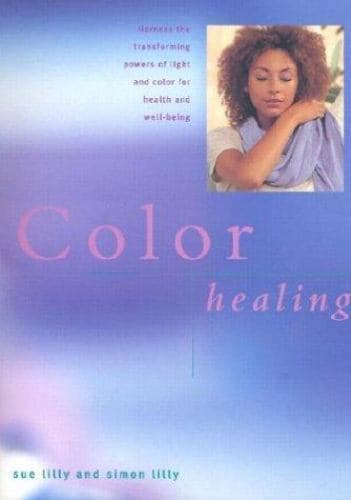 Color Healing: Harness the Transforming Powers of Light and Color for Health and
