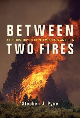 BETWEEN TWO FIRES: A FIRE HISTORY OF CONTEMPORARY AMERICA By Stephen J. Pyne NEW